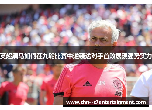 英超黑马如何在九轮比赛中逆袭送对手首败展现强势实力