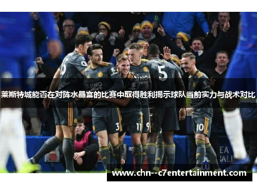 莱斯特城能否在对阵水晶宫的比赛中取得胜利揭示球队当前实力与战术对比 莱斯特城能否在对阵水晶宫的比赛中取得胜利揭示球队当前实力与战术对比