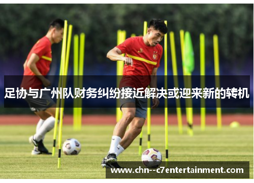 足协与广州队财务纠纷接近解决或迎来新的转机