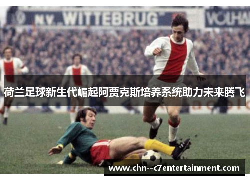 荷兰足球新生代崛起阿贾克斯培养系统助力未来腾飞