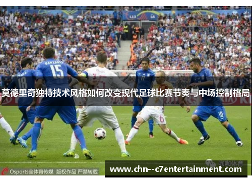 莫德里奇独特技术风格如何改变现代足球比赛节奏与中场控制格局