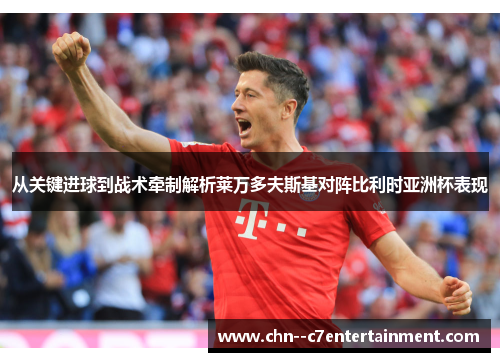 从关键进球到战术牵制解析莱万多夫斯基对阵比利时亚洲杯表现