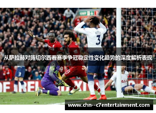 从萨拉赫对阵切尔西看赛季争冠稳定性变化趋势的深度解析表现