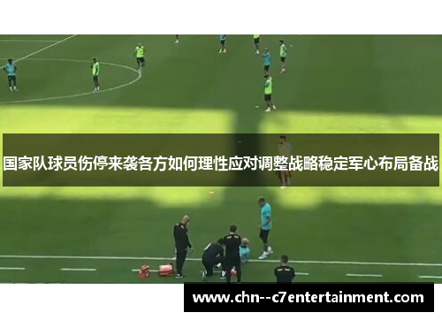 国家队球员伤停来袭各方如何理性应对调整战略稳定军心布局备战