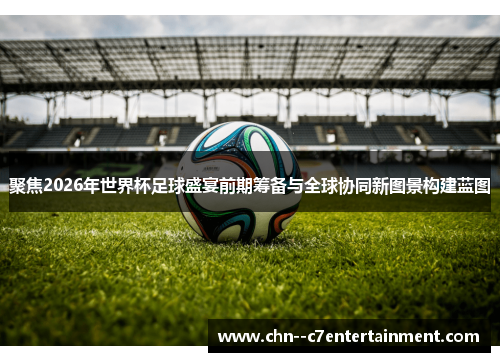 聚焦2026年世界杯足球盛宴前期筹备与全球协同新图景构建蓝图 聚焦2026年世界杯足球盛宴前期筹备与全球协同新图景构建蓝图
