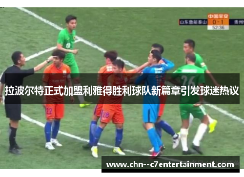 拉波尔特正式加盟利雅得胜利球队新篇章引发球迷热议