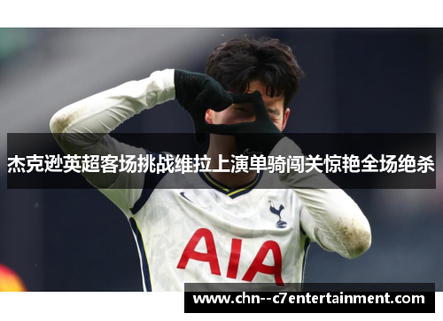 杰克逊英超客场挑战维拉上演单骑闯关惊艳全场绝杀